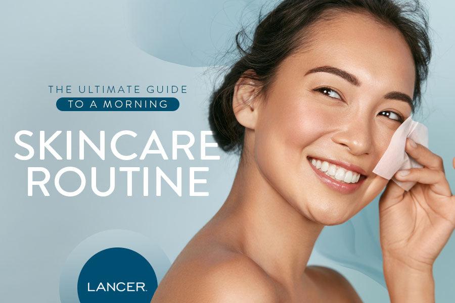 The Ultimate Guide to a Morning Skincare Routine - Lancer Skincare